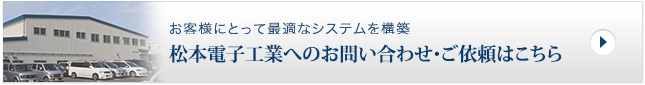 お客様にとって最適なシステムを構築 松本電子工業へのお問い合わせ・ご依頼はこちら