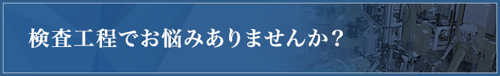 検査工程でお悩みありませんか？