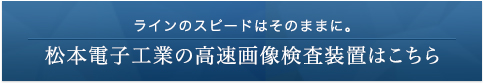 ラインのスピードはそのままに。松本電子工業の高速画像検査装置はこちら