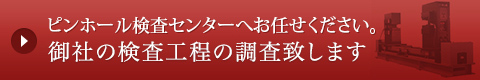 ピンホール検査センターへお任せください。御社の検査工程の調査致します